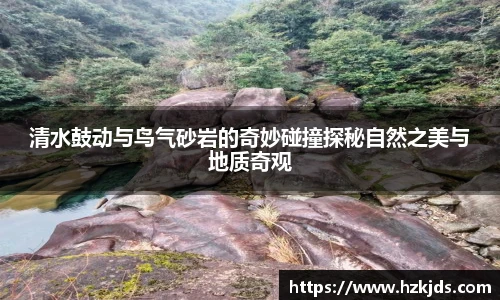 清水鼓动与鸟气砂岩的奇妙碰撞探秘自然之美与地质奇观