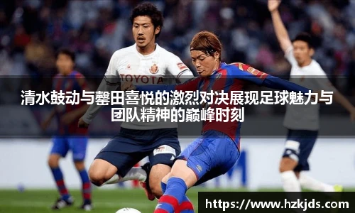 清水鼓动与罄田喜悦的激烈对决展现足球魅力与团队精神的巅峰时刻