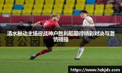 清水鼓动主场迎战神户胜利船期待精彩对决与激情碰撞