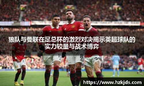 狼队与曼联在足总杯的激烈对决揭示英超球队的实力较量与战术博弈