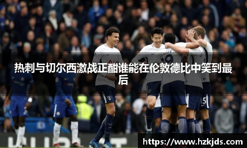 热刺与切尔西激战正酣谁能在伦敦德比中笑到最后