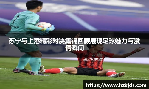 苏宁与上港精彩对决集锦回顾展现足球魅力与激情瞬间