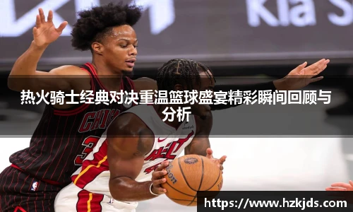 热火骑士经典对决重温篮球盛宴精彩瞬间回顾与分析