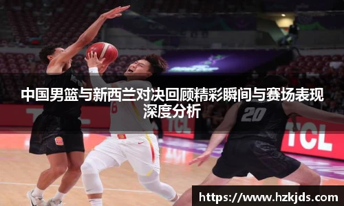 中国男篮与新西兰对决回顾精彩瞬间与赛场表现深度分析