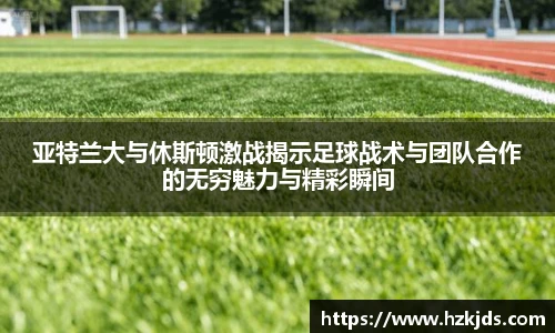 亚特兰大与休斯顿激战揭示足球战术与团队合作的无穷魅力与精彩瞬间