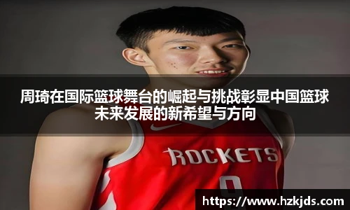 周琦在国际篮球舞台的崛起与挑战彰显中国篮球未来发展的新希望与方向