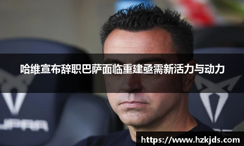 哈维宣布辞职巴萨面临重建亟需新活力与动力