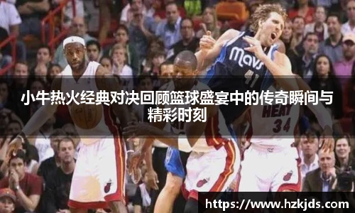 小牛热火经典对决回顾篮球盛宴中的传奇瞬间与精彩时刻