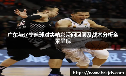 广东与辽宁篮球对决精彩瞬间回顾及战术分析全景呈现