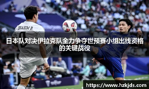 yy易游体育日本队对决伊拉克队全力争夺世预赛小组出线资格的关键战役